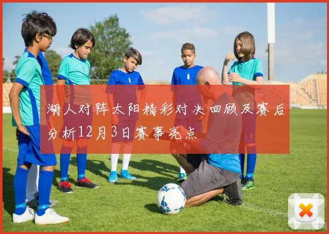 湖人对阵太阳精彩对决回顾及赛后分析12月3日赛事亮点