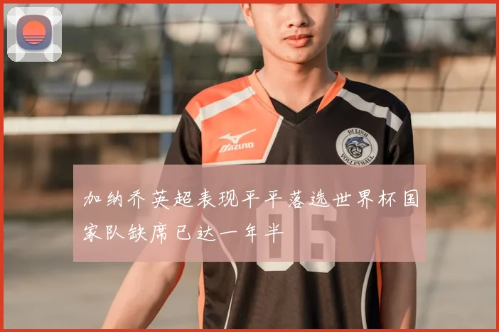 加纳乔英超表现平平落选世界杯国家队缺席已达一年半
