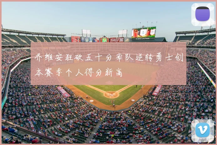 乔维安狂砍五十分率队逆转勇士创本赛季个人得分新高