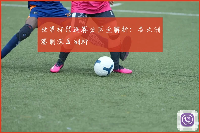 世界杯预选赛分区全解析:各大洲赛制深度剖析