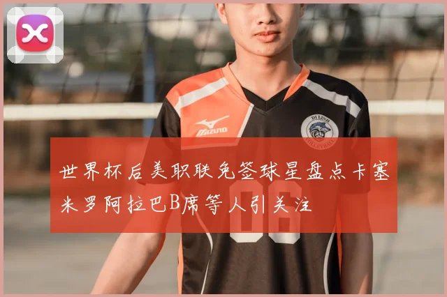 世界杯后美职联免签球星盘点卡塞米罗阿拉巴B席等人引关注