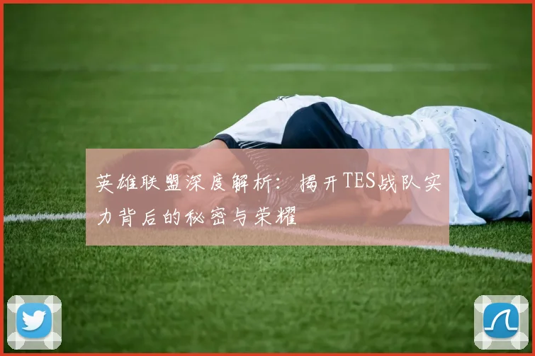 英雄联盟深度解析：揭开TES战队实力背后的秘密与荣耀