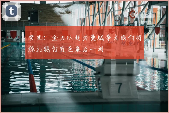 努里:全力以赴为曼城争光我们将稳扎稳打直至最后一刻