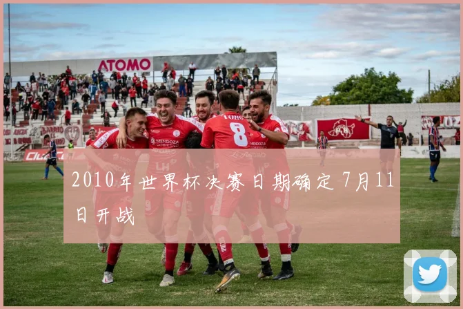 2010年世界杯决赛日期确定 7月11日开战