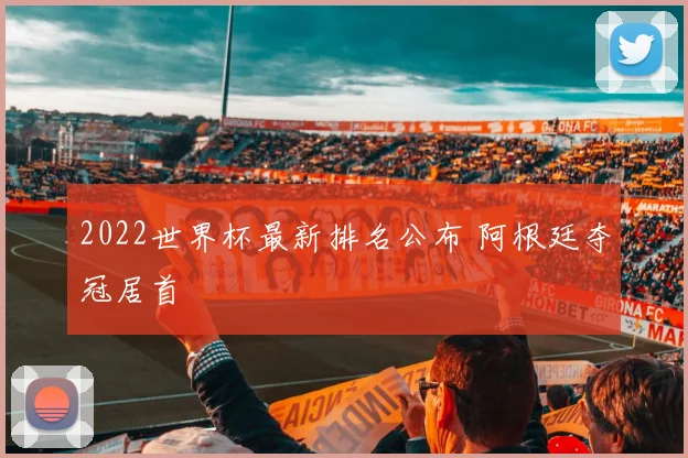 2022世界杯最新排名公布 阿根廷夺冠居首