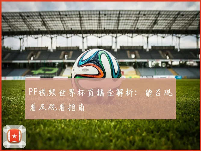 PP视频世界杯直播全解析：能否观看及观看指南