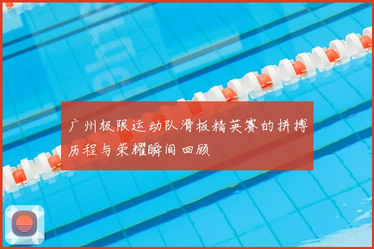 广州极限运动队滑板精英赛的拼搏历程与荣耀瞬间回顾