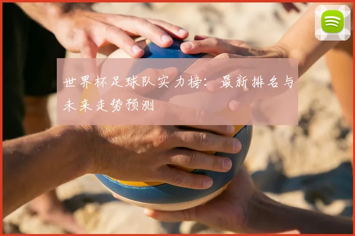 世界杯足球队实力榜：最新排名与未来走势预测