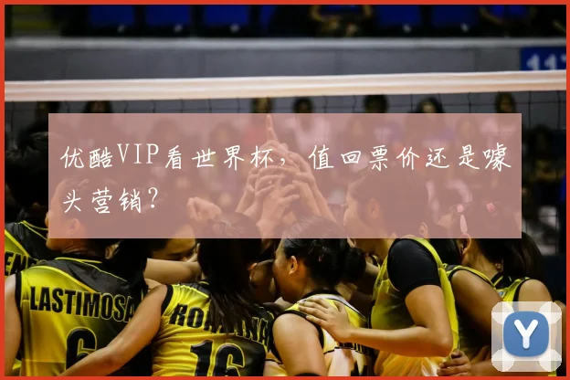 优酷VIP看世界杯，值回票价还是噱头营销？
