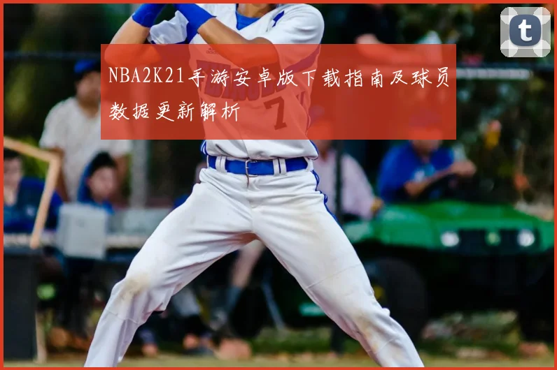 NBA2K21手游安卓版下载指南及球员数据更新解析
