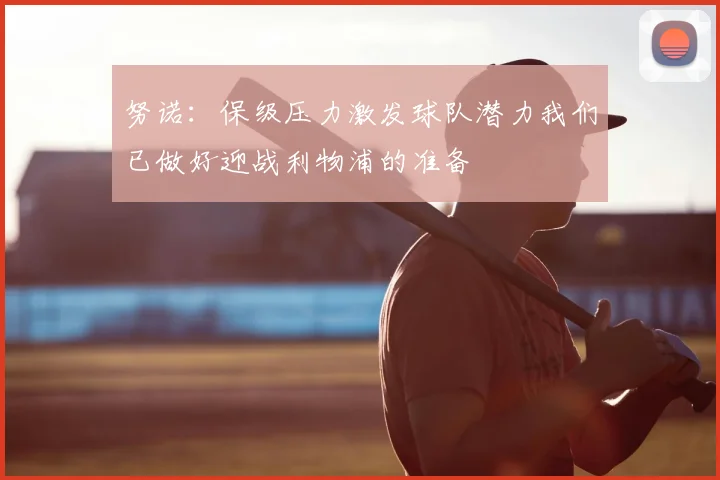 努诺:保级压力激发球队潜力我们已做好迎战利物浦的准备