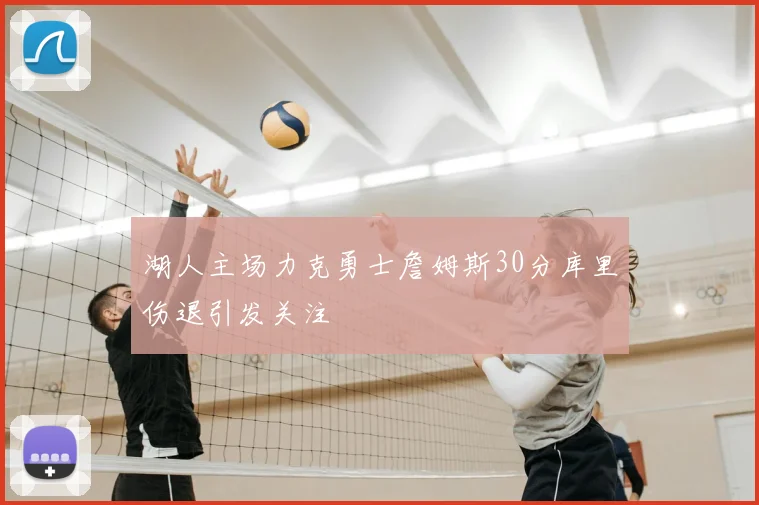 湖人主场力克勇士詹姆斯30分库里伤退引发关注