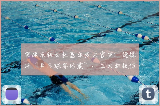 樊振东转会杜塞尔多夫官宣：德媒评“乒乓球界地震”，三大积极信号浮现