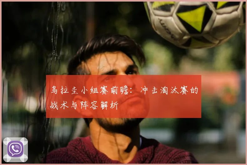乌拉圭小组赛前瞻：冲击淘汰赛的战术与阵容解析