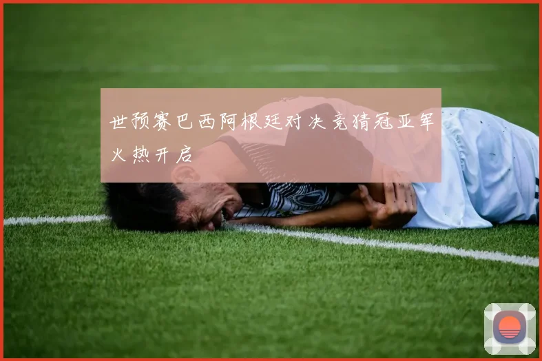 世预赛巴西阿根廷对决竞猜冠亚军火热开启