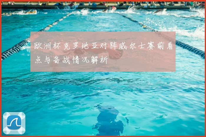 欧洲杯克罗地亚对阵威尔士赛前看点与备战情况解析