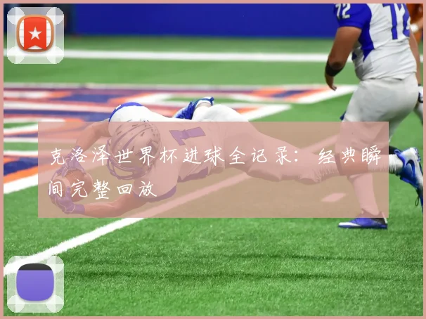 克洛泽世界杯进球全记录：经典瞬间完整回放