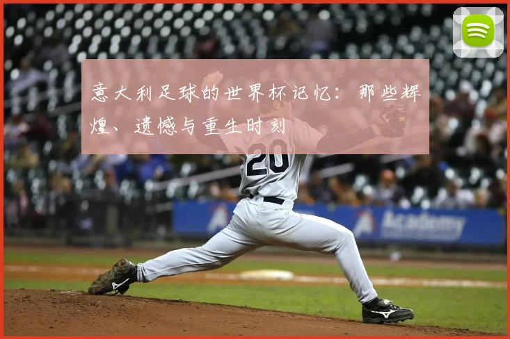 意大利足球的世界杯记忆:那些辉煌、遗憾与重生时刻