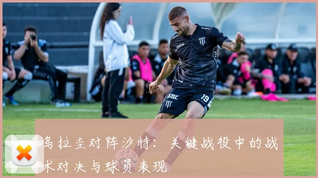 乌拉圭对阵沙特:关键战役中的战术对决与球员表现