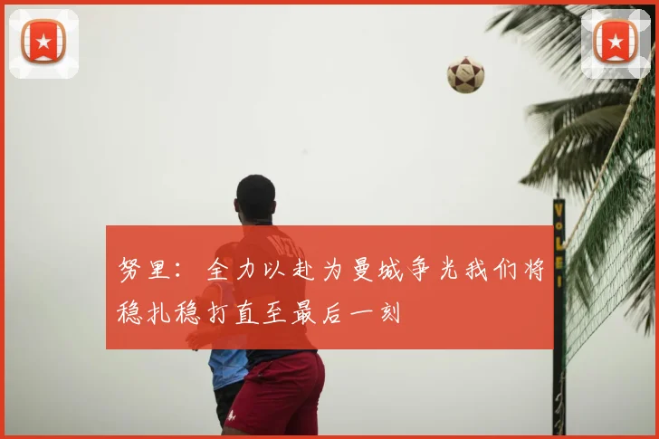 努里:全力以赴为曼城争光我们将稳扎稳打直至最后一刻