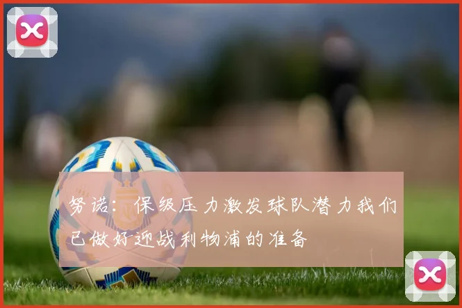 努诺：保级压力激发球队潜力我们已做好迎战利物浦的准备