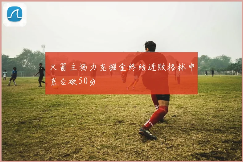火箭主场力克掘金终结连败格林申京合砍50分