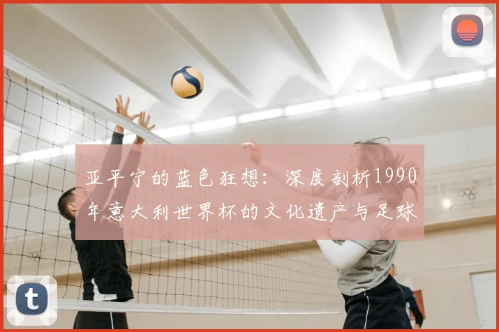 亚平宁的蓝色狂想：深度剖析1990年意大利世界杯的文化遗产与足球哲学
