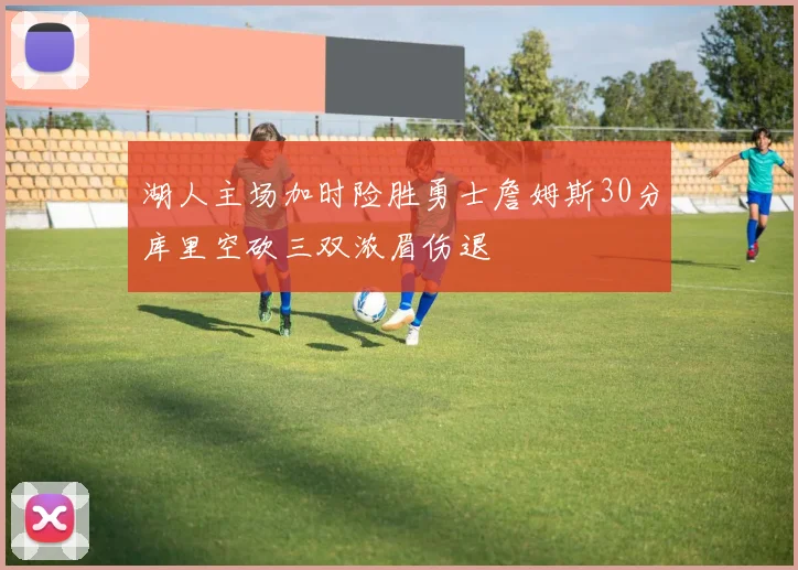 湖人主场加时险胜勇士詹姆斯30分库里空砍三双浓眉伤退