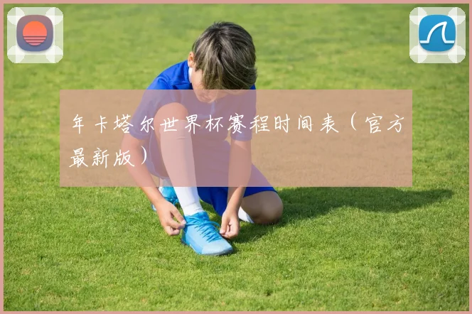 年卡塔尔世界杯赛程时间表（官方最新版）