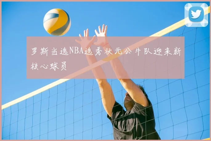 罗斯当选NBA选秀状元公牛队迎来新核心球员