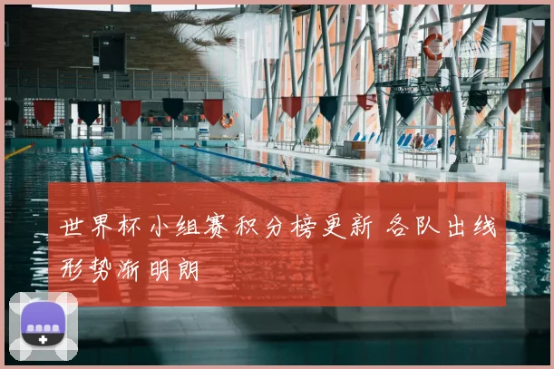 世界杯小组赛积分榜更新 各队出线形势渐明朗