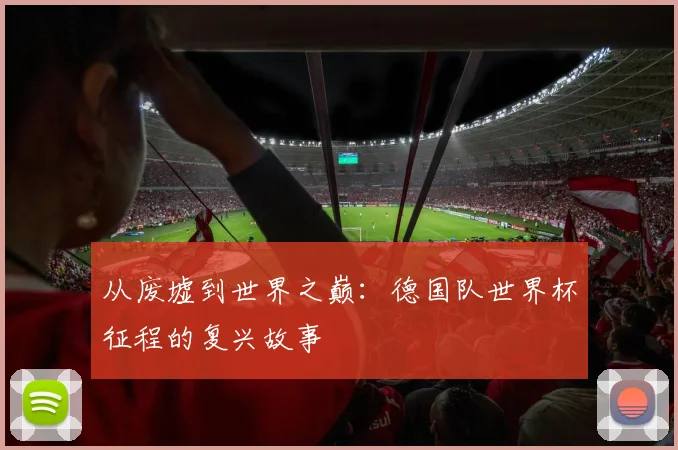 从废墟到世界之巅：德国队世界杯征程的复兴故事